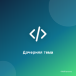 Как создать дочернюю тему сайта на WordPress Как создать дочернюю тему сайта на WordPress